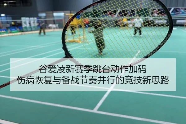 谷爱凌新赛季跳台动作加码 伤病恢复与备战节奏并行的竞技新思路