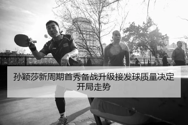 孙颖莎新周期首秀备战升级接发球质量决定开局走势