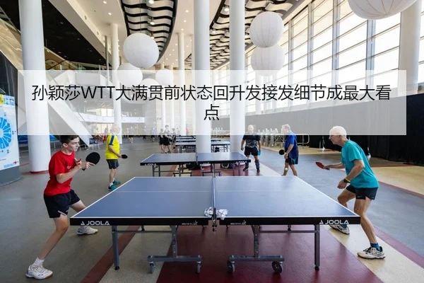 孙颖莎WTT大满贯前状态回升发接发细节成最大看点