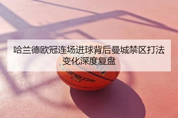 哈兰德欧冠连场进球背后曼城禁区打法变化深度复盘