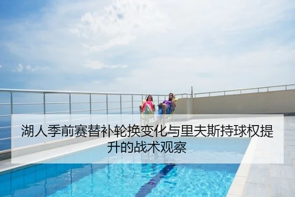 湖人季前赛替补轮换变化与里夫斯持球权提升的战术观察
